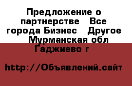 Предложение о партнерстве - Все города Бизнес » Другое   . Мурманская обл.,Гаджиево г.